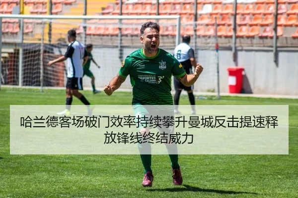 哈兰德客场破门效率持续攀升曼城反击提速释放锋线终结威力